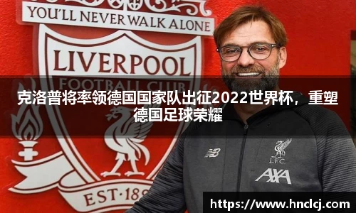 克洛普将率领德国国家队出征2022世界杯，重塑德国足球荣耀